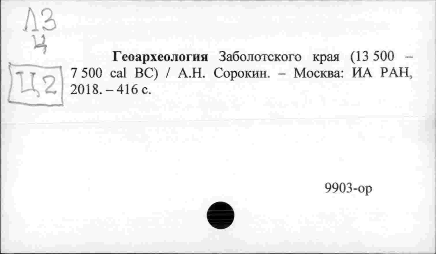 ﻿A3 H
Геоархеология Заболотского края (13 500 -7 500 cal ВС) / А.Н. Сорокин. - Москва: ИА РАН, 2018.-416 с.
9903-ор